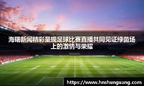 海曙新闻精彩呈现足球比赛直播共同见证绿茵场上的激情与荣耀