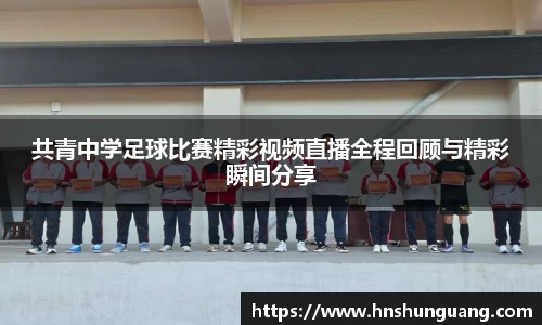 共青中学足球比赛精彩视频直播全程回顾与精彩瞬间分享