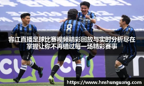 容江直播足球比赛视频精彩回放与实时分析尽在掌握让你不再错过每一场精彩赛事