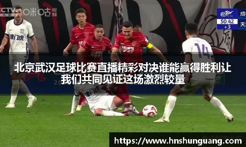 北京武汉足球比赛直播精彩对决谁能赢得胜利让我们共同见证这场激烈较量