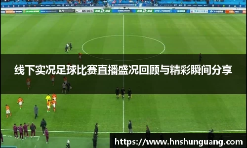 线下实况足球比赛直播盛况回顾与精彩瞬间分享