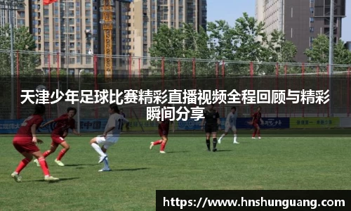 天津少年足球比赛精彩直播视频全程回顾与精彩瞬间分享
