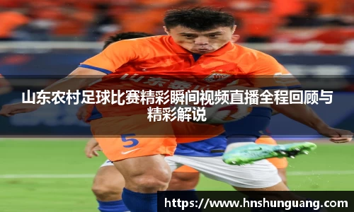 山东农村足球比赛精彩瞬间视频直播全程回顾与精彩解说