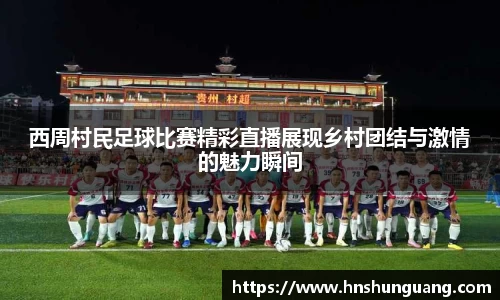 西周村民足球比赛精彩直播展现乡村团结与激情的魅力瞬间