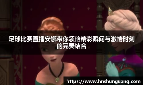 足球比赛直播安娜带你领略精彩瞬间与激情时刻的完美结合
