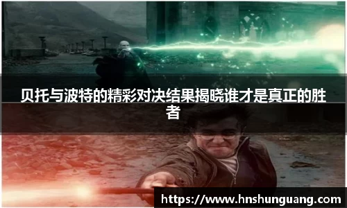 贝托与波特的精彩对决结果揭晓谁才是真正的胜者