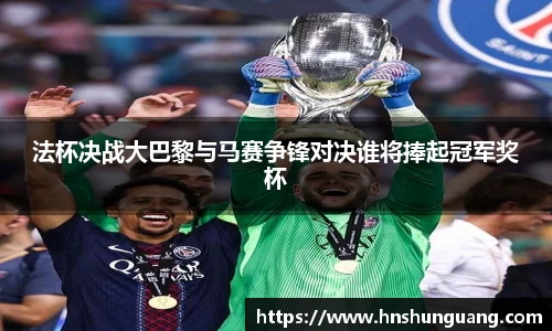 法杯决战大巴黎与马赛争锋对决谁将捧起冠军奖杯