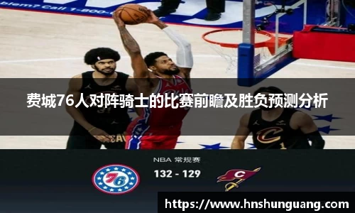 费城76人对阵骑士的比赛前瞻及胜负预测分析