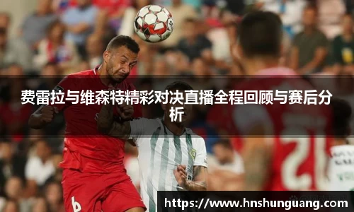 费雷拉与维森特精彩对决直播全程回顾与赛后分析